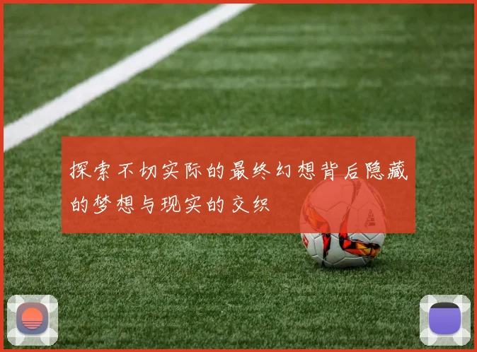 探索不切实际的最终幻想背后隐藏的梦想与现实的交织