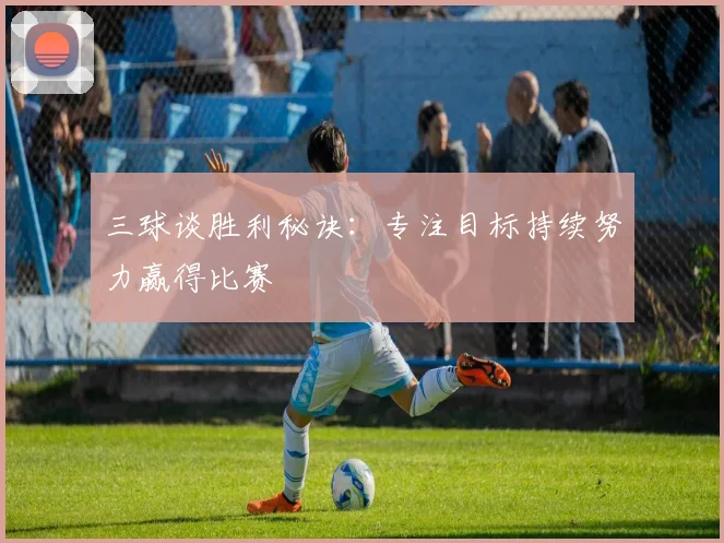 三球谈胜利秘诀：专注目标持续努力赢得比赛