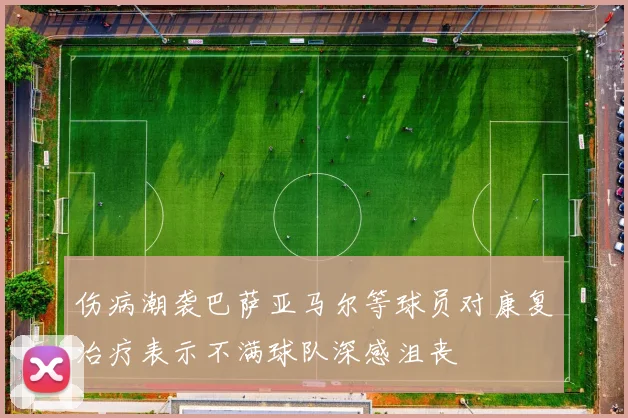 伤病潮袭巴萨亚马尔等球员对康复治疗表示不满球队深感沮丧