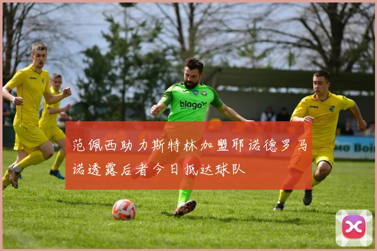 范佩西助力斯特林加盟耶诺德罗马诺透露后者今日抵达球队
