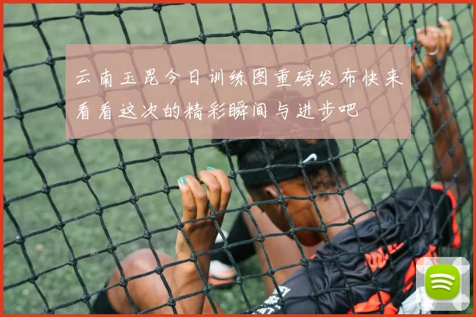 云南玉昆今日训练图重磅发布快来看看这次的精彩瞬间与进步吧