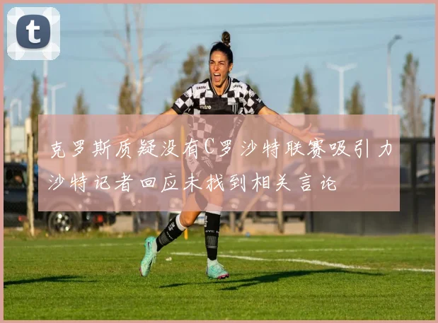 克罗斯质疑没有C罗沙特联赛吸引力沙特记者回应未找到相关言论