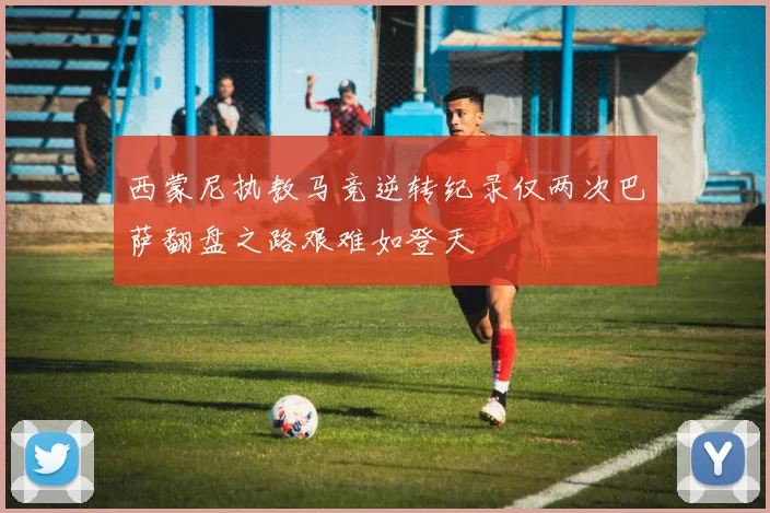 西蒙尼执教马竞逆转纪录仅两次巴萨翻盘之路艰难如登天