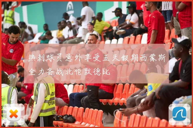 热刺球员意外享受五天假期西蒙斯全力备战北伦敦德比