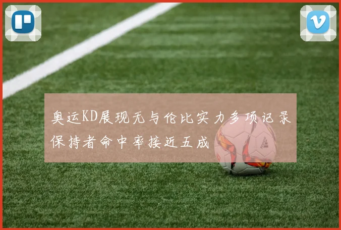 奥运KD展现无与伦比实力多项记录保持者命中率接近五成