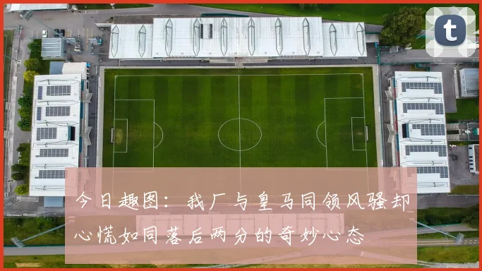 今日趣图：我厂与皇马同领风骚却心慌如同落后两分的奇妙心态