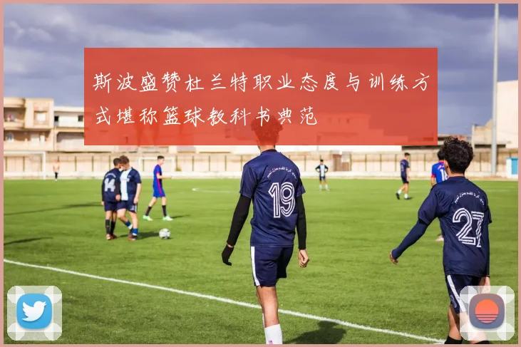 斯波盛赞杜兰特职业态度与训练方式堪称篮球教科书典范