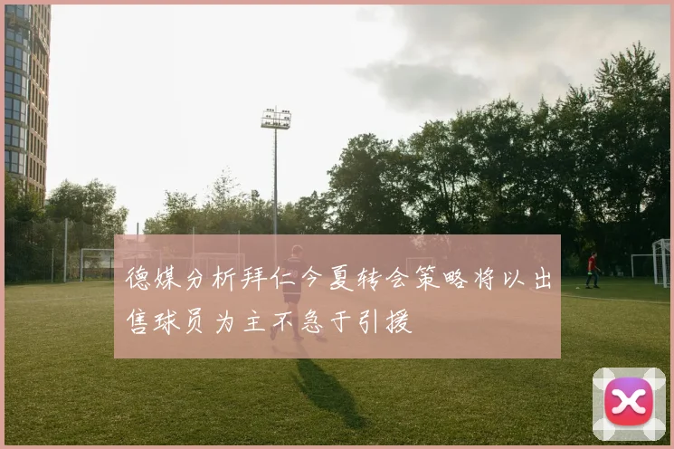 德媒分析拜仁今夏转会策略将以出售球员为主不急于引援