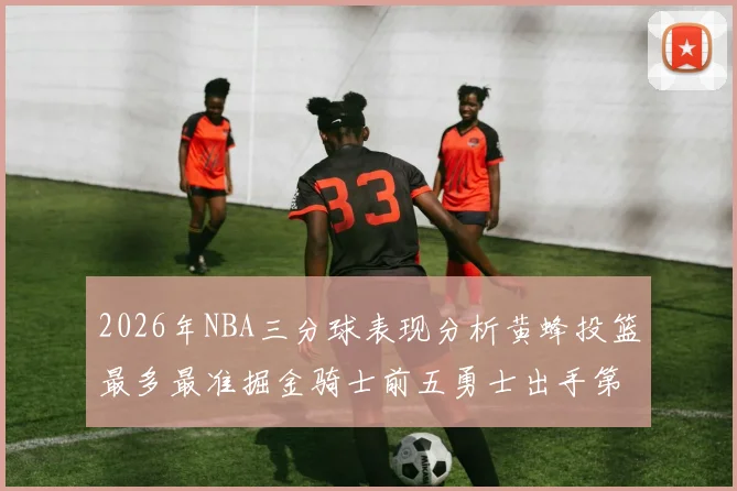 2026年NBA三分球表现分析黄蜂投篮最多最准掘金骑士前五勇士出手第二