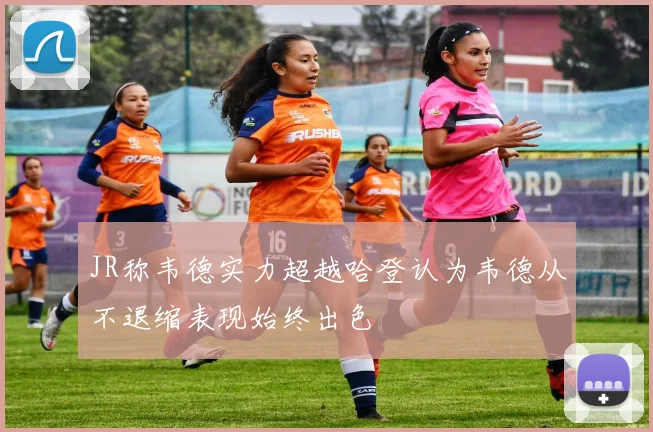 JR称韦德实力超越哈登认为韦德从不退缩表现始终出色