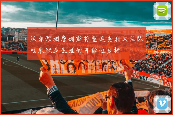 沃尔预测詹姆斯将重返克利夫兰队结束职业生涯的可能性分析