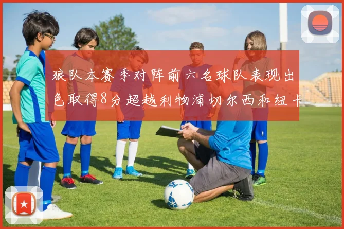 狼队本赛季对阵前六名球队表现出色取得8分超越利物浦切尔西和纽卡
