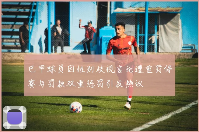 巴甲球员因性别歧视言论遭重罚停赛与罚款双重惩罚引发热议