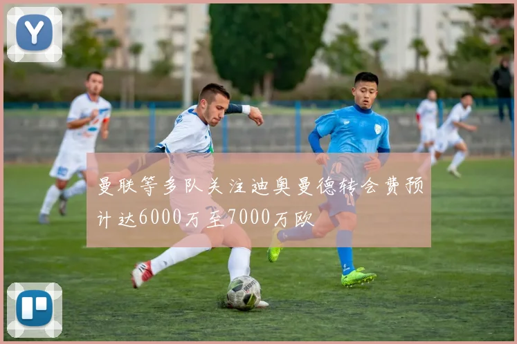 曼联等多队关注迪奥曼德转会费预计达6000万至7000万欧