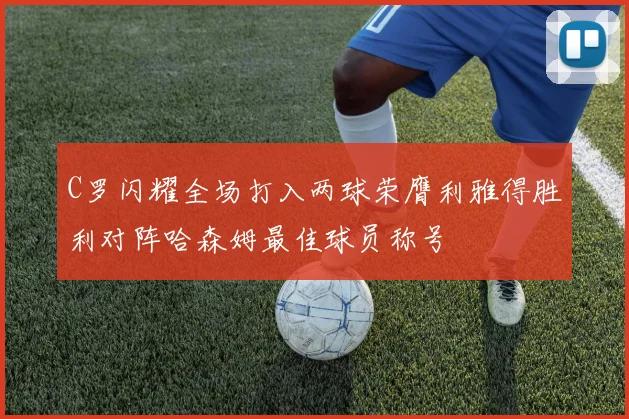 C罗闪耀全场打入两球荣膺利雅得胜利对阵哈森姆最佳球员称号