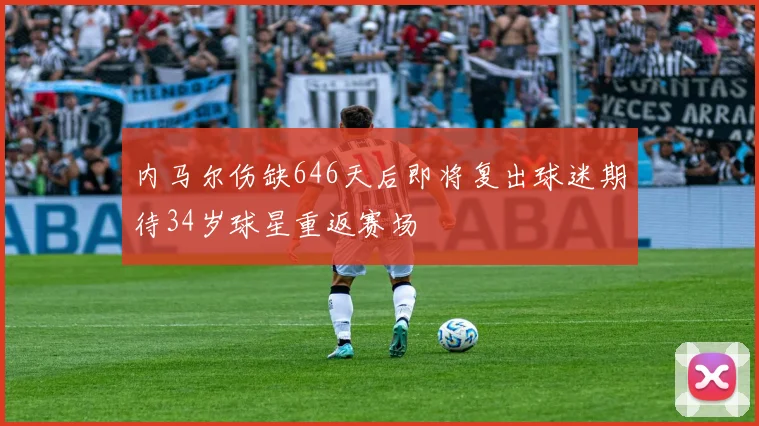 内马尔伤缺646天后即将复出球迷期待34岁球星重返赛场