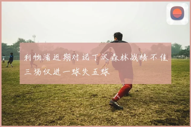 利物浦近期对诺丁汉森林战绩不佳三场仅进一球失五球
