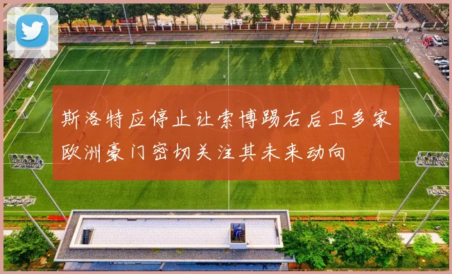 斯洛特应停止让索博踢右后卫多家欧洲豪门密切关注其未来动向