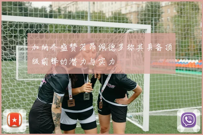 加纳乔盛赞若昂佩德罗称其具备顶级前锋的潜力与实力