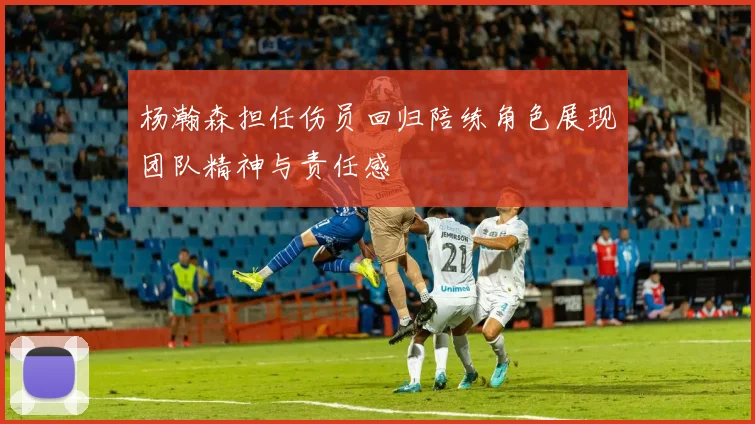 杨瀚森担任伤员回归陪练角色展现团队精神与责任感