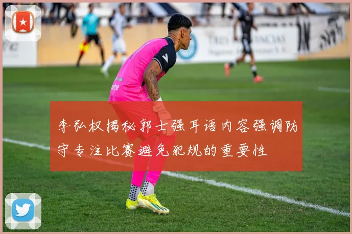 李弘权揭秘郭士强耳语内容强调防守专注比赛避免犯规的重要性