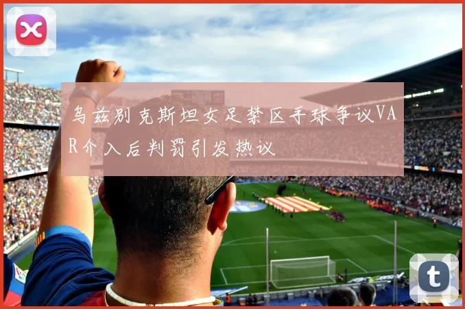 乌兹别克斯坦女足禁区手球争议VAR介入后判罚引发热议