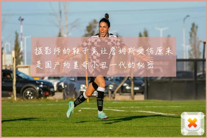 摄影师的鞋子竟让詹姆斯受伤原来是国产约基奇小丑一代的秘密
