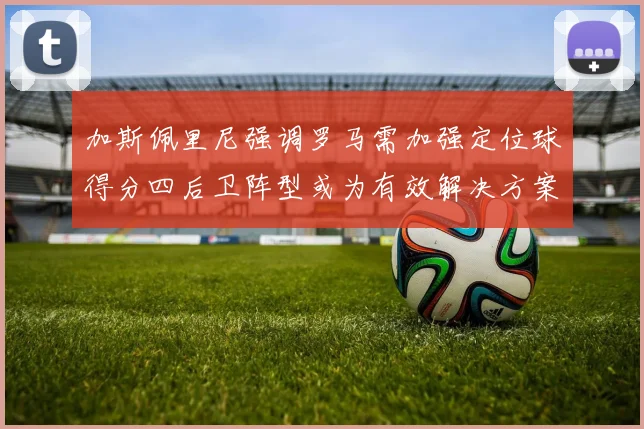 加斯佩里尼强调罗马需加强定位球得分四后卫阵型或为有效解决方案