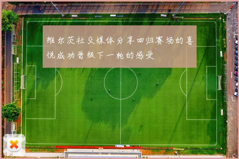 维尔茨社交媒体分享回归赛场的喜悦成功晋级下一轮的感受