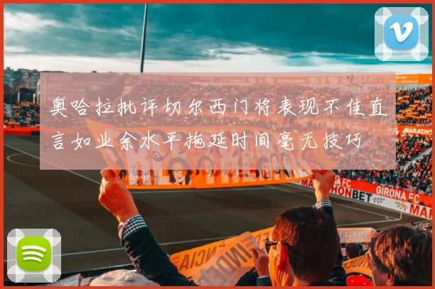 奥哈拉批评切尔西门将表现不佳直言如业余水平拖延时间毫无技巧