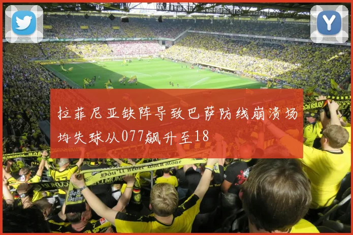 拉菲尼亚缺阵导致巴萨防线崩溃场均失球从077飙升至18