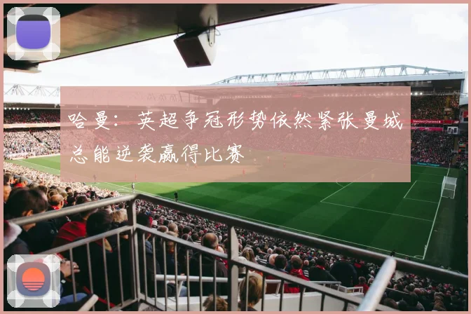 哈曼：英超争冠形势依然紧张曼城总能逆袭赢得比赛