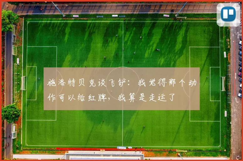 施洛特贝克谈飞铲：我觉得那个动作可以给红牌，我算是走运了